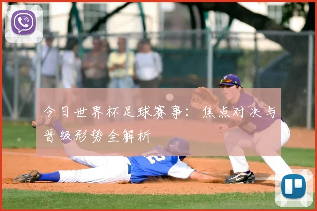 今日世界杯足球赛事:焦点对决与晋级形势全解析
