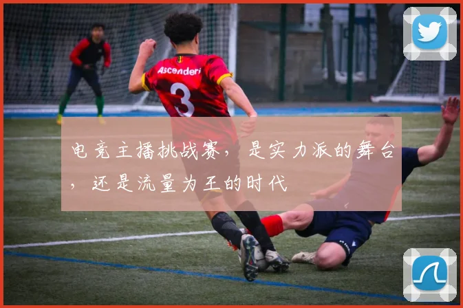 电竞主播挑战赛,是实力派的舞台,还是流量为王的时代