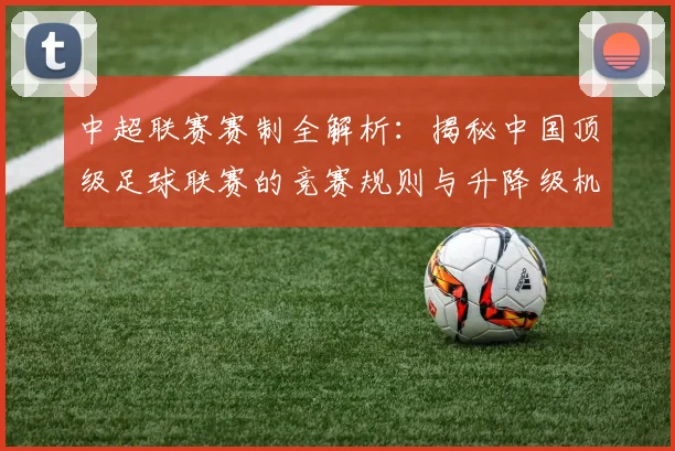 中超联赛赛制全解析:揭秘中国顶级足球联赛的竞赛规则与升降级机制_20260609201453