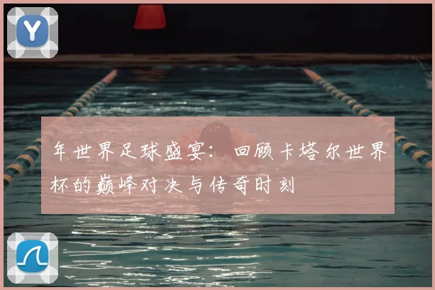 年世界足球盛宴：回顾卡塔尔世界杯的巅峰对决与传奇时刻