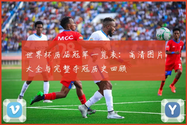 世界杯历届冠军一览表:高清图片大全与完整夺冠历史回顾