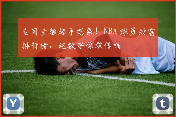 合同金额超乎想象！NBA 球员财富排行榜，这数字你敢信吗