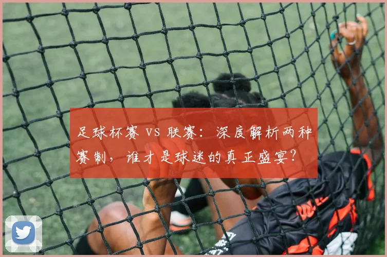 足球杯赛 vs 联赛：深度解析两种赛制，谁才是球迷的真正盛宴？