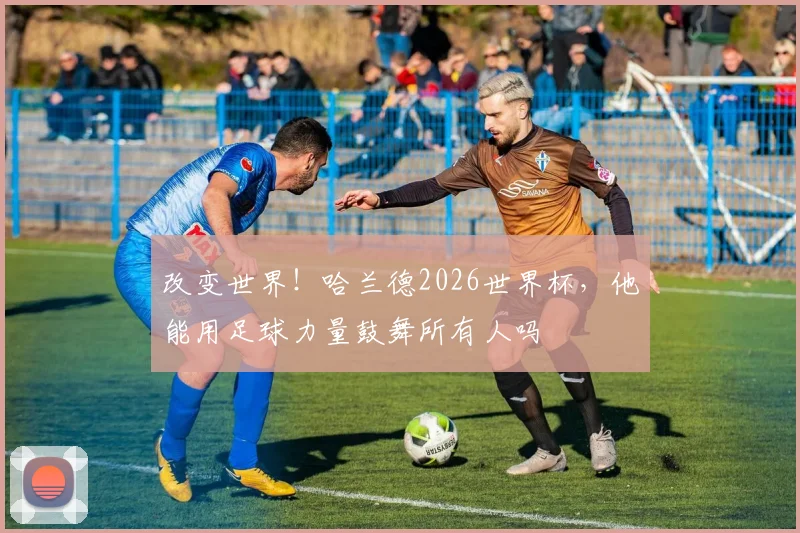 改变世界!哈兰德2026世界杯,他能用足球力量鼓舞所有人吗