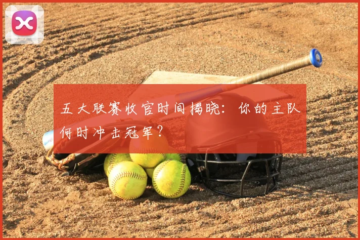 五大联赛收官时间揭晓：你的主队何时冲击冠军？