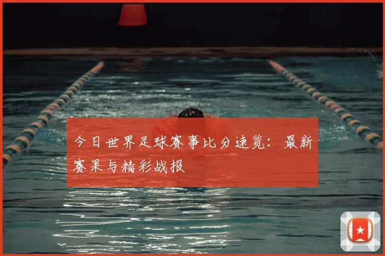 今日世界足球赛事比分速览:最新赛果与精彩战报