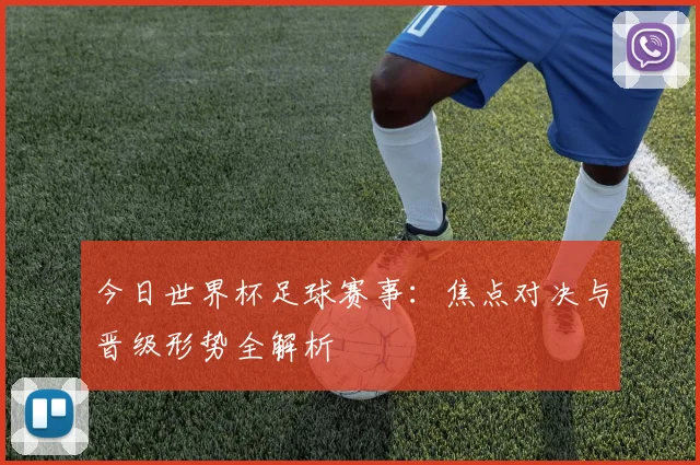 今日世界杯足球赛事：焦点对决与晋级形势全解析