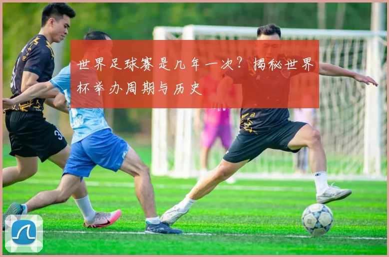 世界足球赛是几年一次?揭秘世界杯举办周期与历史
