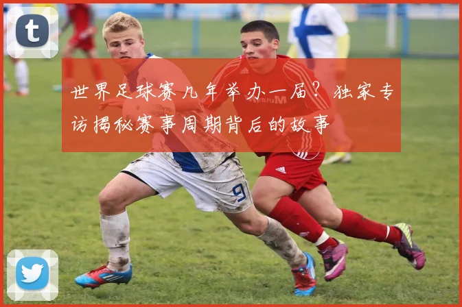 世界足球赛几年举办一届?独家专访揭秘赛事周期背后的故事