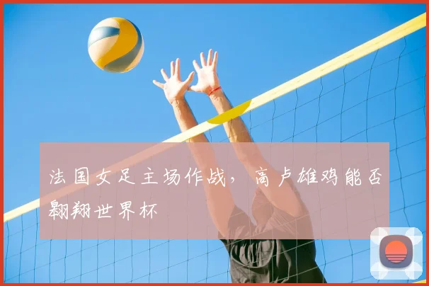 法国女足主场作战,高卢雄鸡能否翱翔世界杯