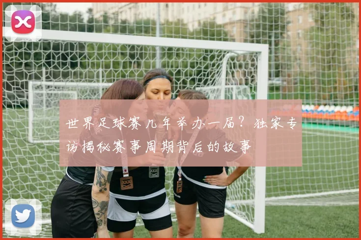 世界足球赛几年举办一届?独家专访揭秘赛事周期背后的故事