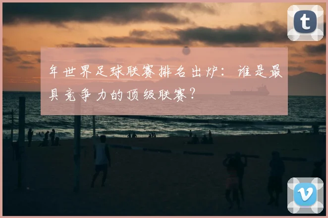 年世界足球联赛排名出炉:谁是最具竞争力的顶级联赛?