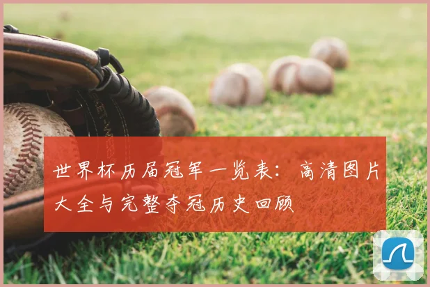 世界杯历届冠军一览表:高清图片大全与完整夺冠历史回顾