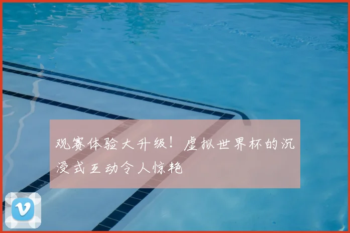 观赛体验大升级!虚拟世界杯的沉浸式互动令人惊艳