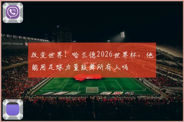 改变世界!哈兰德2026世界杯,他能用足球力量鼓舞所有人吗